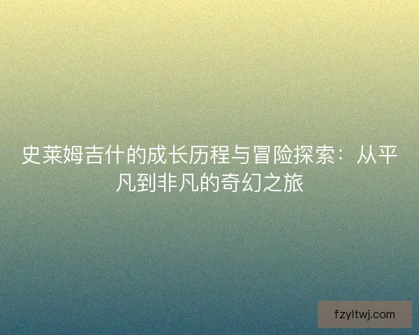 史莱姆吉什的成长历程与冒险探索：从平凡到非凡的奇幻之旅