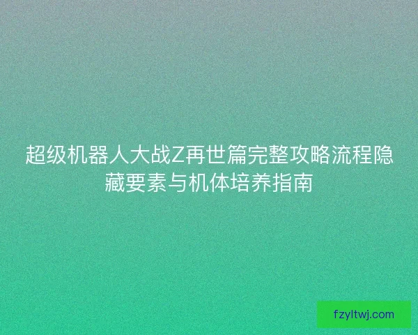 超级机器人大战Z再世篇完整攻略流程隐藏要素与机体培养指南