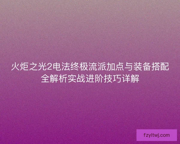火炬之光2电法终极流派加点与装备搭配全解析实战进阶技巧详解