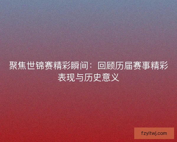 聚焦世锦赛精彩瞬间：回顾历届赛事精彩表现与历史意义