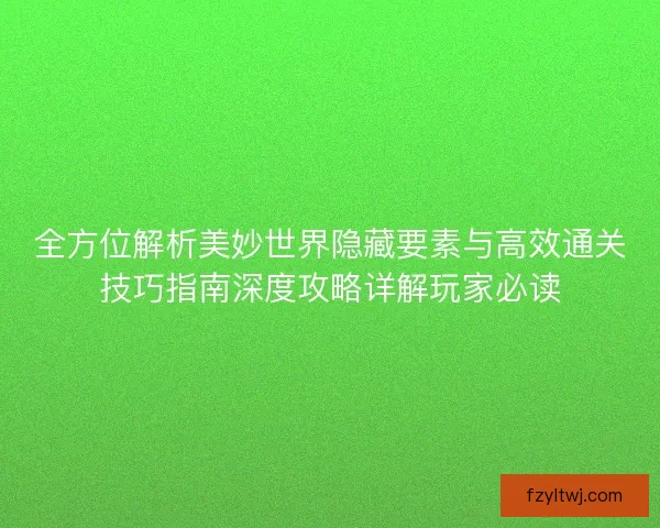 全方位解析美妙世界隐藏要素与高效通关技巧指南深度攻略详解玩家必读