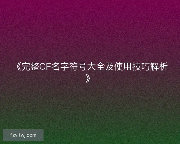 《完整CF名字符号大全及使用技巧解析》