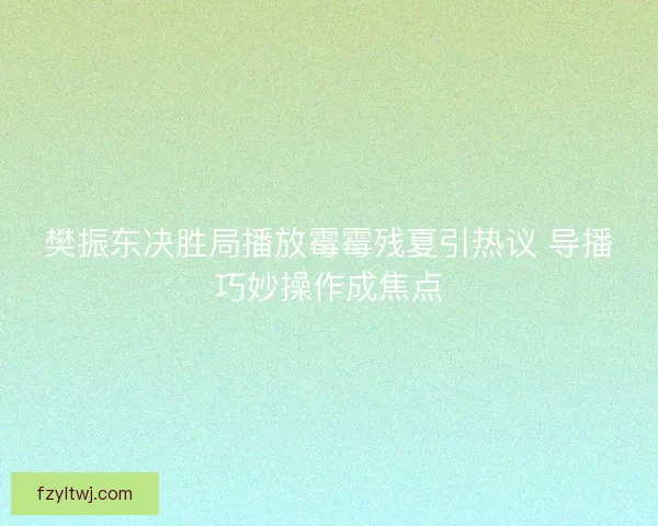 樊振东决胜局播放霉霉残夏引热议 导播巧妙操作成焦点