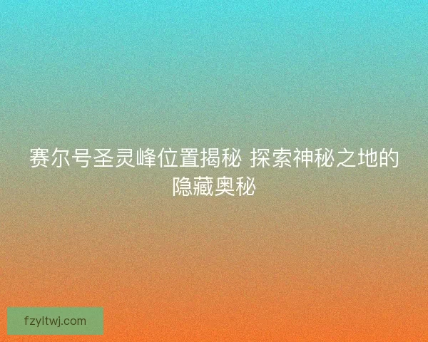 赛尔号圣灵峰位置揭秘 探索神秘之地的隐藏奥秘
